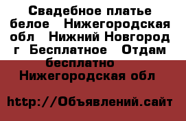 Свадебное платье белое - Нижегородская обл., Нижний Новгород г. Бесплатное » Отдам бесплатно   . Нижегородская обл.